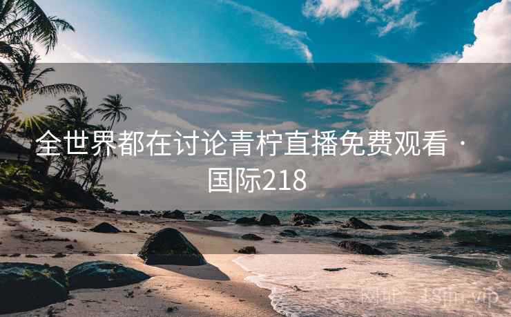 全世界都在讨论青柠直播免费观看 · 国际218  第2张