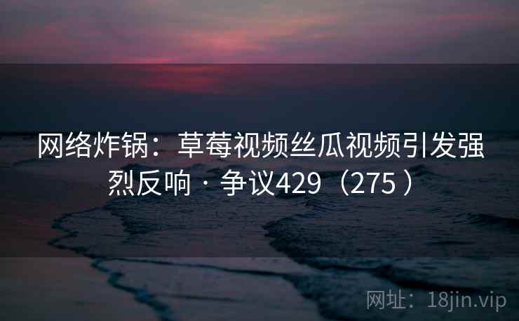 网络炸锅：草莓视频丝瓜视频引发强烈反响 · 争议429（275 ）  第2张