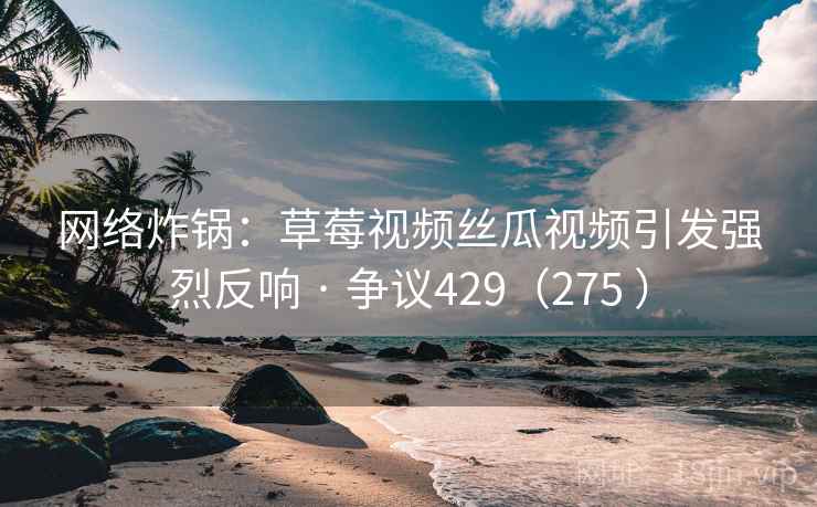 网络炸锅：草莓视频丝瓜视频引发强烈反响 · 争议429（275 ）