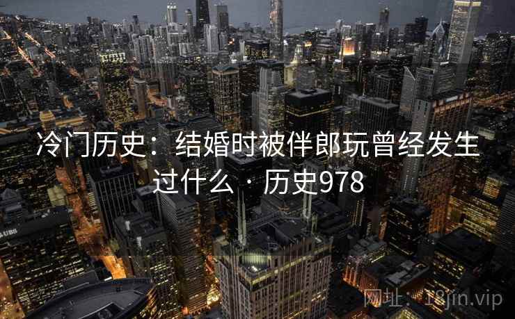 冷门历史：结婚时被伴郎玩曾经发生过什么 · 历史978  第2张