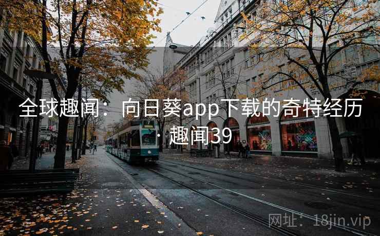 全球趣闻：向日葵app下载的奇特经历 · 趣闻39
