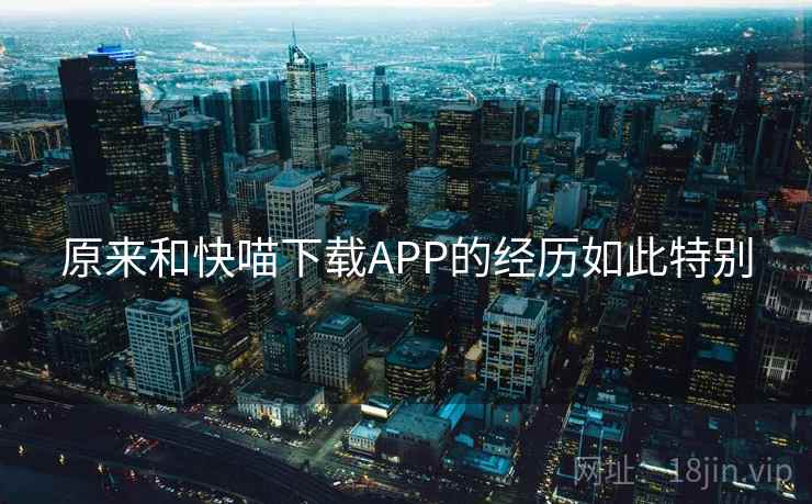 原来和快喵下载APP的经历如此特别