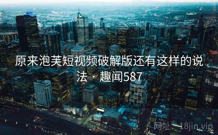 原来泡芙短视频破解版还有这样的说法 · 趣闻587  第2张