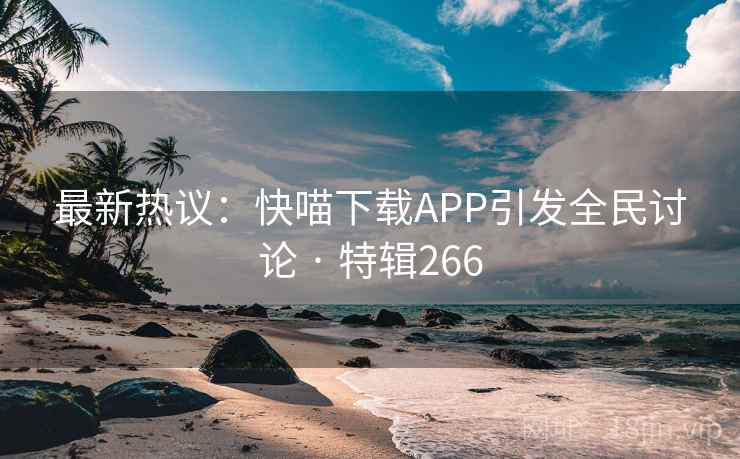 最新热议：快喵下载APP引发全民讨论 · 特辑266