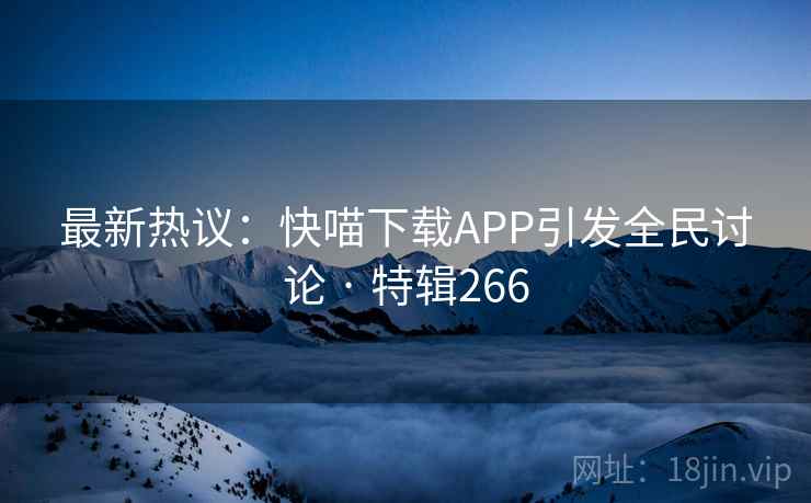 最新热议：快喵下载APP引发全民讨论 · 特辑266  第2张
