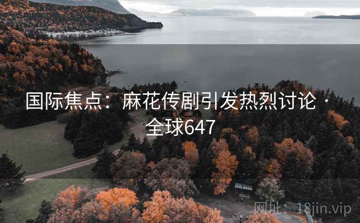 国际焦点：麻花传剧引发热烈讨论 · 全球647