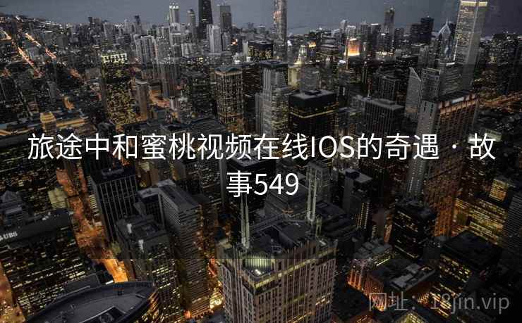 旅途中和蜜桃视频在线IOS的奇遇 · 故事549