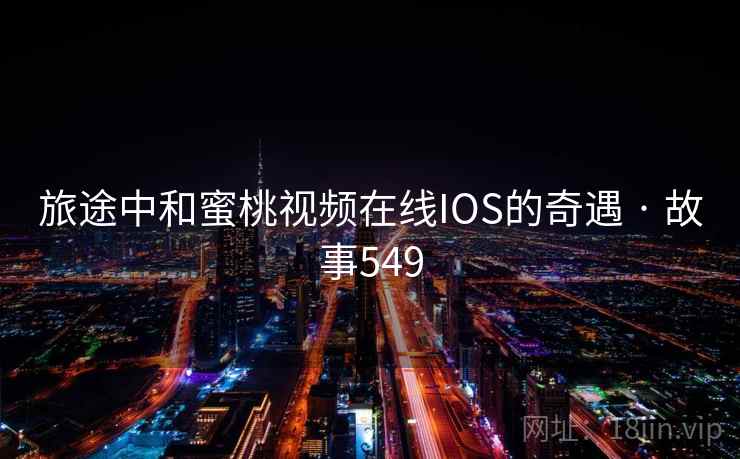 旅途中和蜜桃视频在线IOS的奇遇 · 故事549  第2张