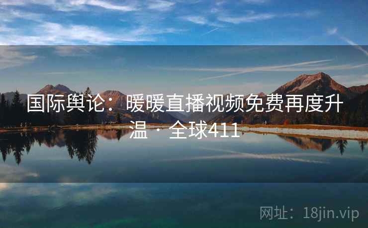 国际舆论：暖暖直播视频免费再度升温 · 全球411  第2张