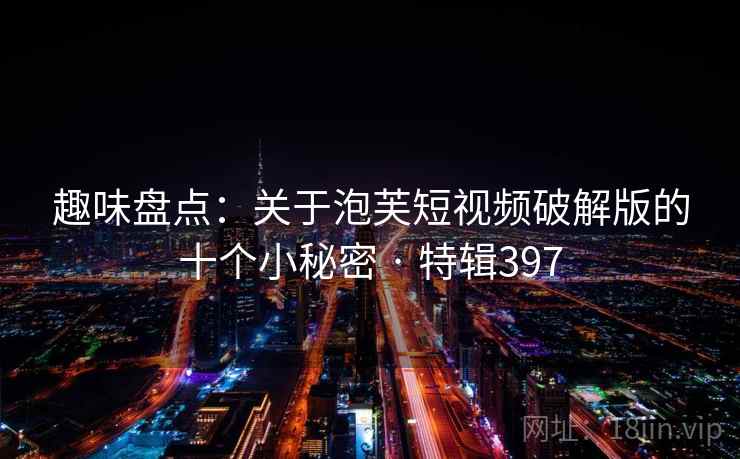 趣味盘点：关于泡芙短视频破解版的十个小秘密 · 特辑397