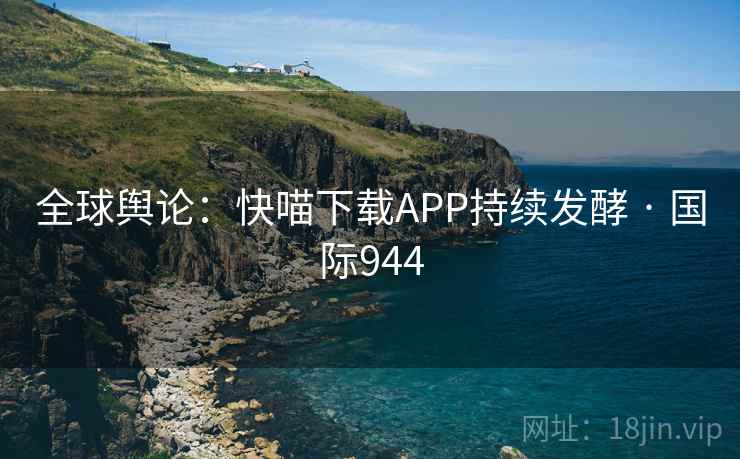 全球舆论：快喵下载APP持续发酵 · 国际944