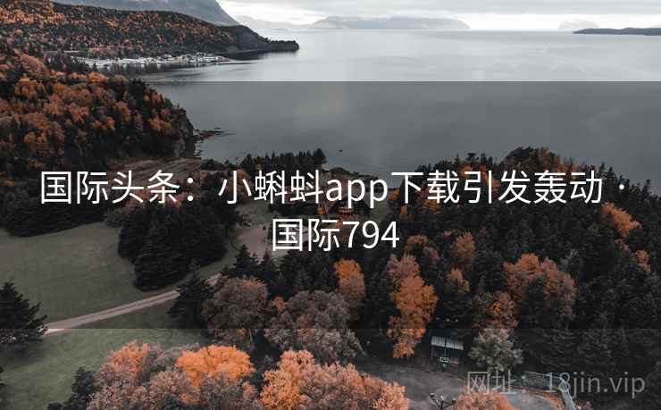 国际头条：小蝌蚪app下载引发轰动 · 国际794