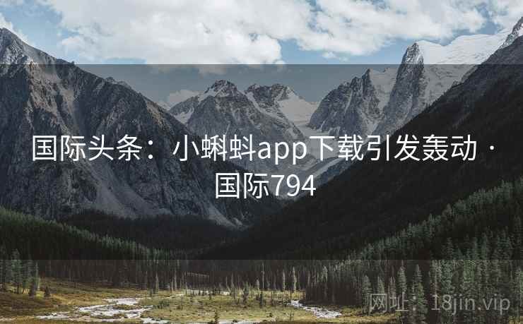 国际头条：小蝌蚪app下载引发轰动 · 国际794  第2张