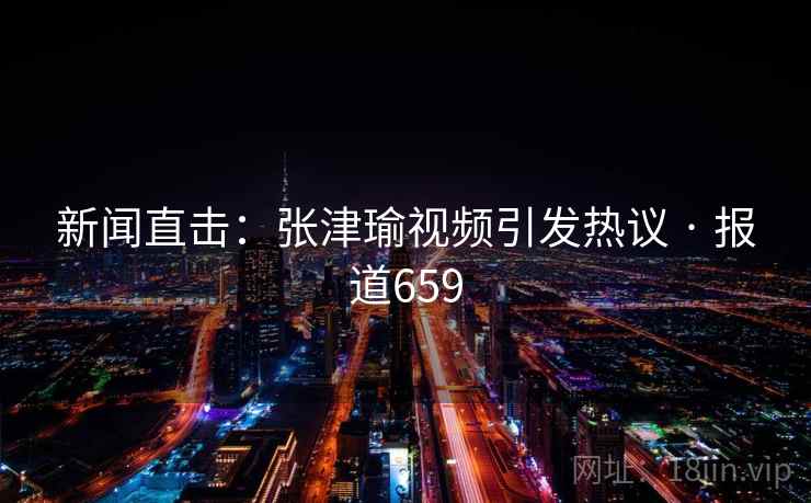 新闻直击：张津瑜视频引发热议 · 报道659  第2张