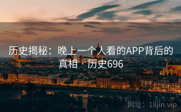 历史揭秘：晚上一个人看的APP背后的真相 · 历史696  第2张
