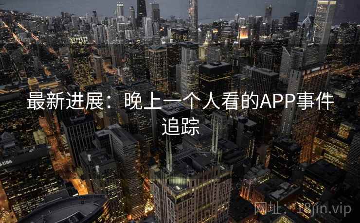 最新进展:晚上一个人看的APP事件追踪 第2张 最新进展:晚上一个人看的APP事件追踪 第2张