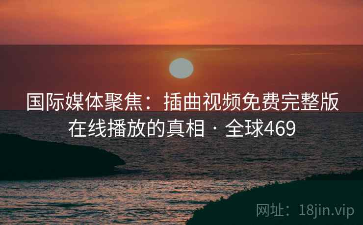 国际媒体聚焦：插曲视频免费完整版在线播放的真相 · 全球469  第2张