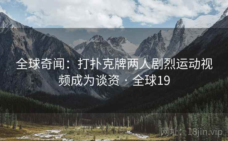 全球奇闻：打扑克牌两人剧烈运动视频成为谈资 · 全球19