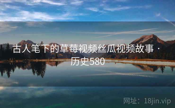 古人笔下的草莓视频丝瓜视频故事 · 历史580  第2张