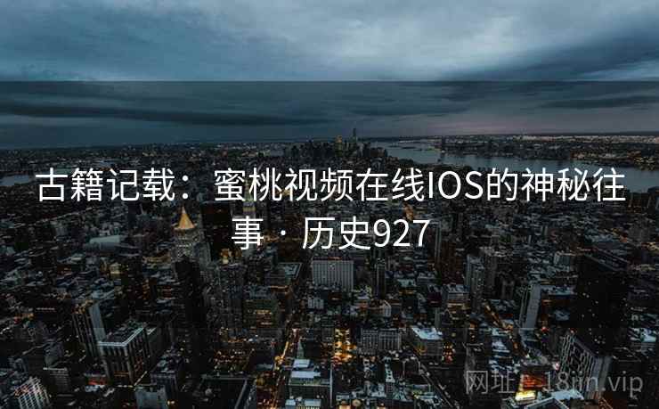 古籍记载：蜜桃视频在线IOS的神秘往事 · 历史927  第2张