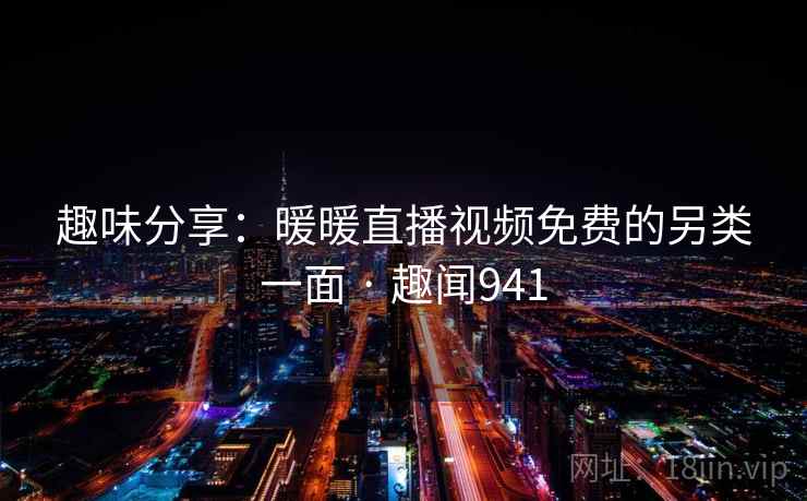 趣味分享：暖暖直播视频免费的另类一面 · 趣闻941  第2张