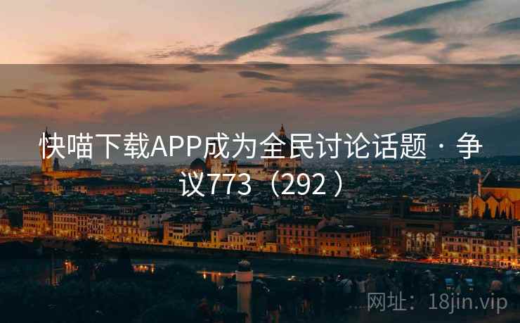 快喵下载APP成为全民讨论话题 · 争议773（292 ）