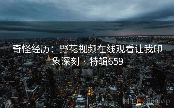 奇怪经历：野花视频在线观看让我印象深刻 · 特辑659  第2张