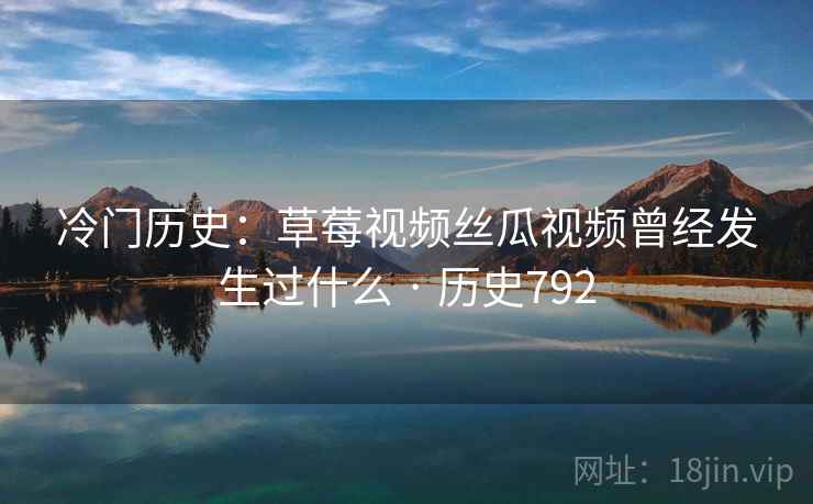 冷门历史：草莓视频丝瓜视频曾经发生过什么 · 历史792  第2张