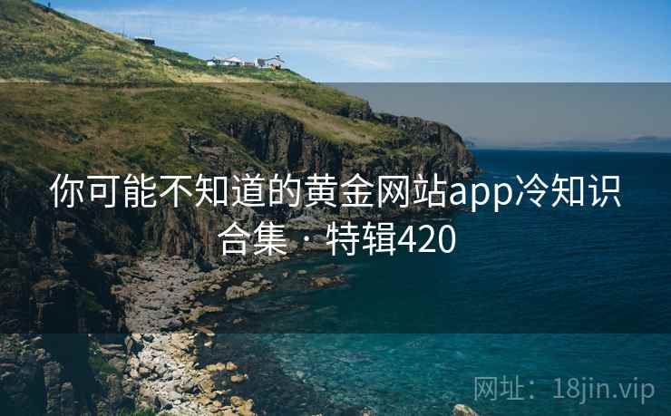 你可能不知道的黄金网站app冷知识合集 · 特辑420