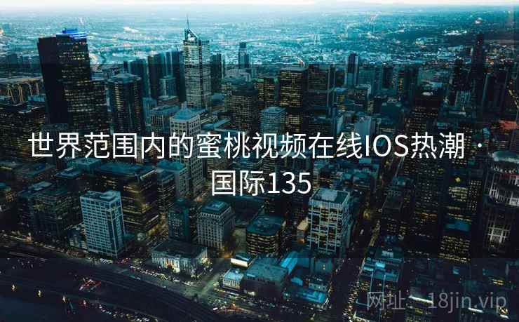 世界范围内的蜜桃视频在线IOS热潮 · 国际135  第2张
