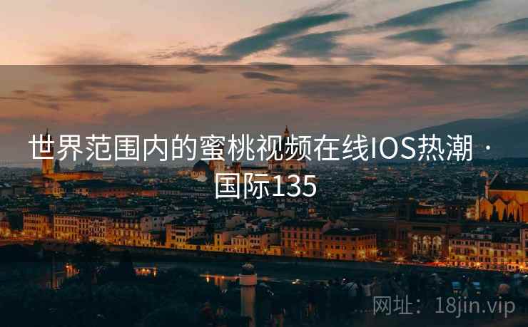 世界范围内的蜜桃视频在线IOS热潮 · 国际135