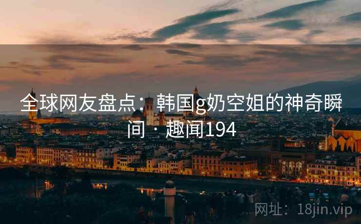 全球网友盘点：韩国g奶空姐的神奇瞬间 · 趣闻194  第2张