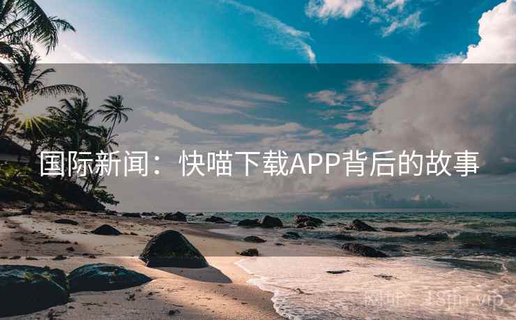 国际新闻：快喵下载APP背后的故事