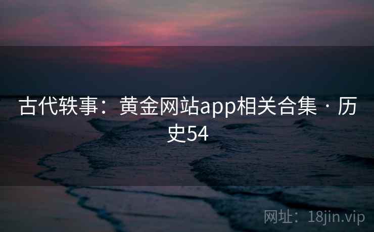 古代轶事：黄金网站app相关合集 · 历史54  第2张
