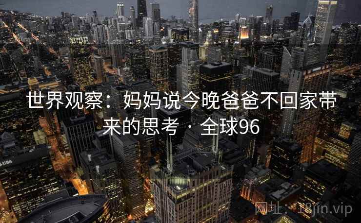 世界观察：妈妈说今晚爸爸不回家带来的思考 · 全球96  第2张
