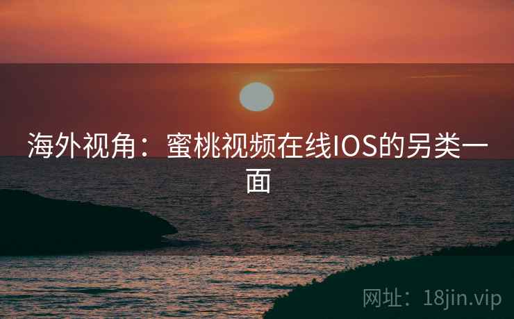 海外视角：蜜桃视频在线IOS的另类一面  第2张