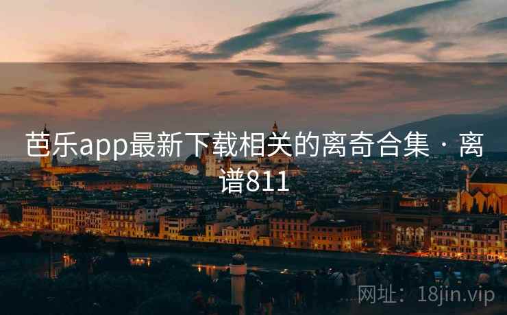 芭乐app最新下载相关的离奇合集 · 离谱811