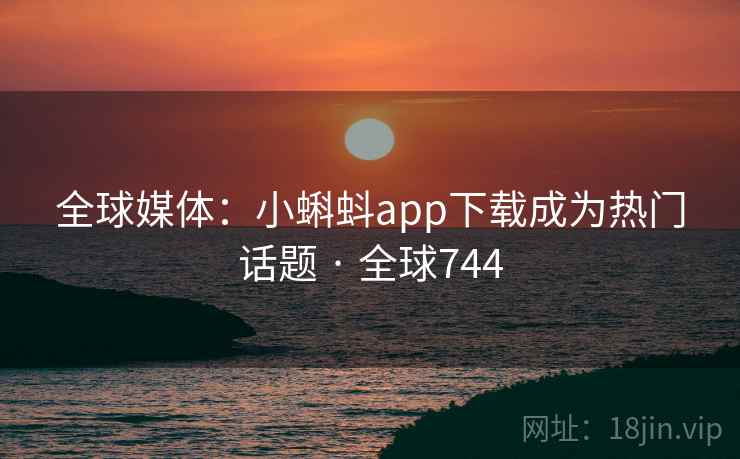 全球媒体：小蝌蚪app下载成为热门话题 · 全球744  第2张