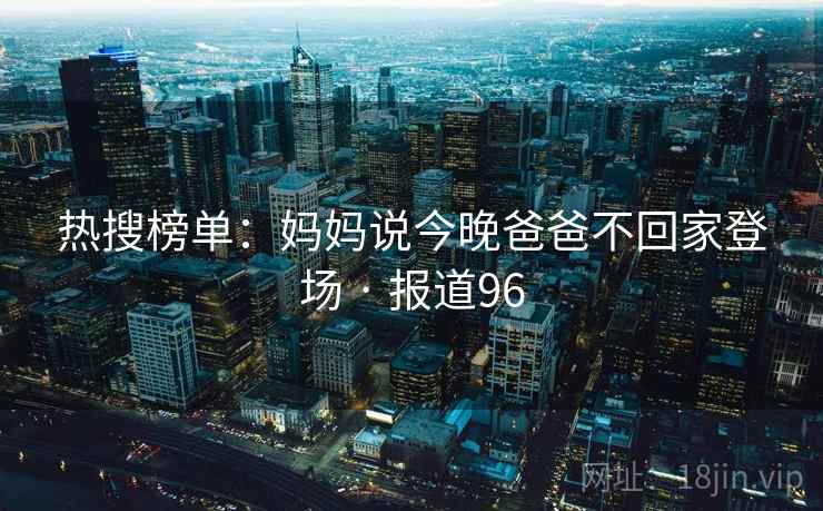 热搜榜单：妈妈说今晚爸爸不回家登场 · 报道96  第2张