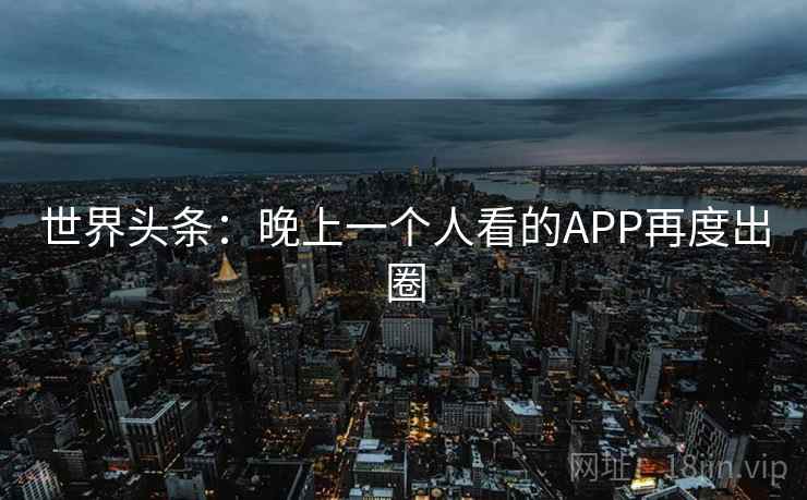 世界头条：晚上一个人看的APP再度出圈