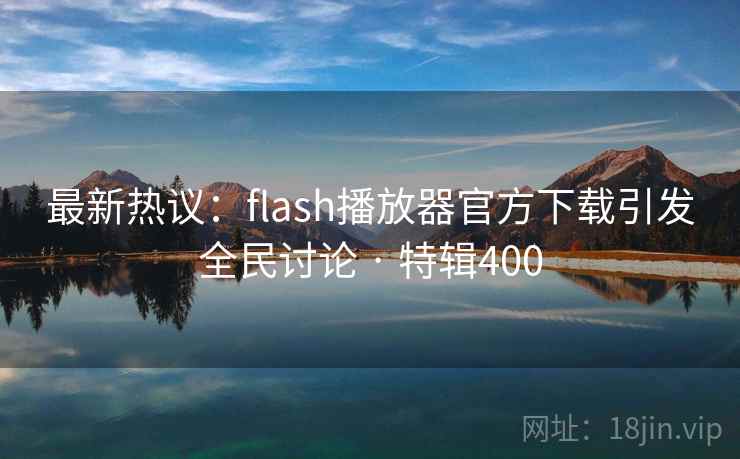 最新热议：flash播放器官方下载引发全民讨论 · 特辑400