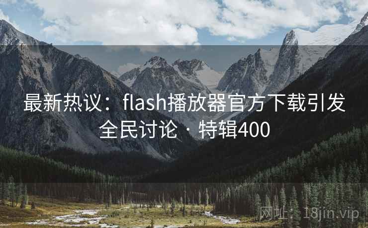 最新热议：flash播放器官方下载引发全民讨论 · 特辑400  第2张