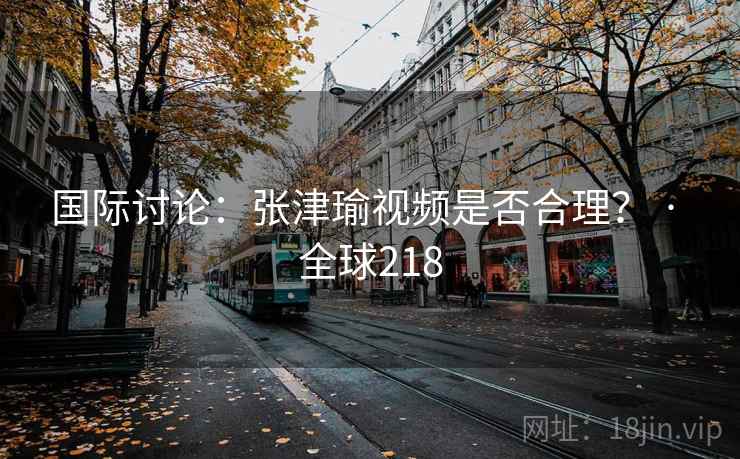 国际讨论：张津瑜视频是否合理？ · 全球218