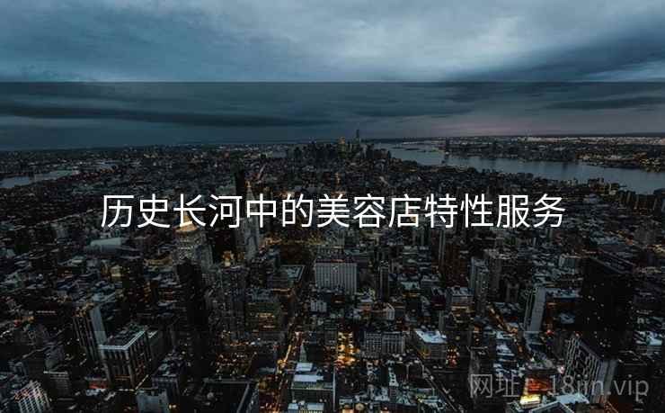 历史长河中的美容店特性服务 第2张 历史长河中的美容店特性服务 第2张