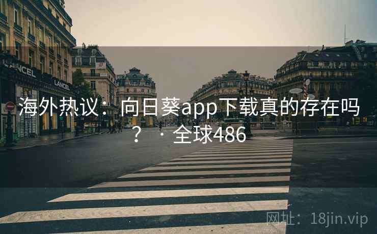 海外热议：向日葵app下载真的存在吗？ · 全球486