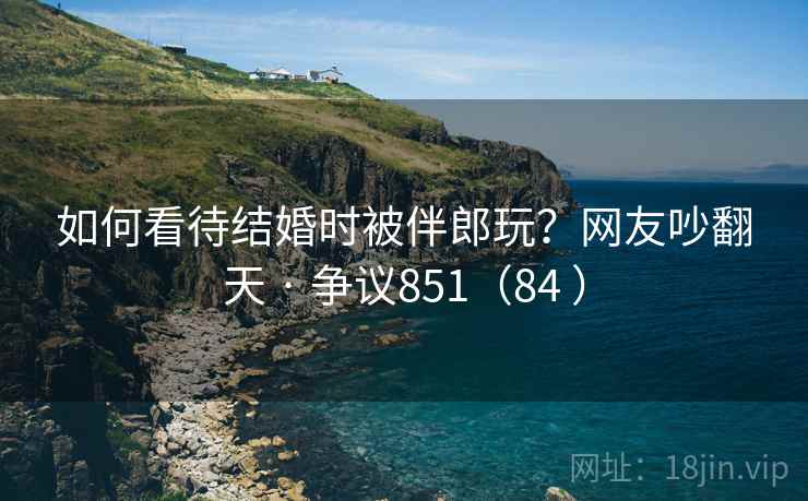 如何看待结婚时被伴郎玩？网友吵翻天 · 争议851（84 ）  第1张