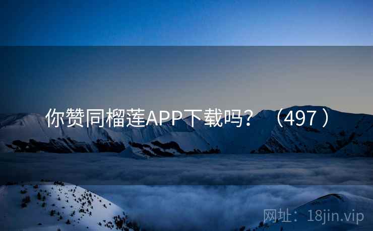 你赞同榴莲APP下载吗？（497 ）  第1张