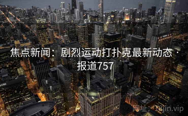 焦点新闻：剧烈运动打扑克最新动态 · 报道757