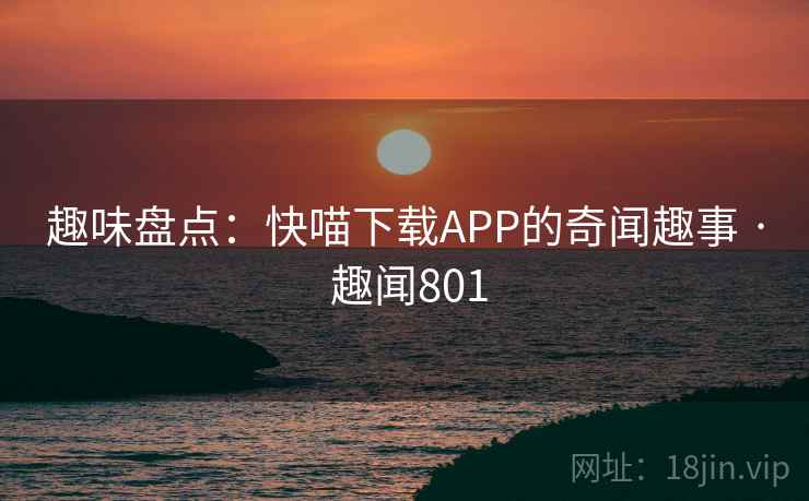 趣味盘点：快喵下载APP的奇闻趣事 · 趣闻801  第1张
