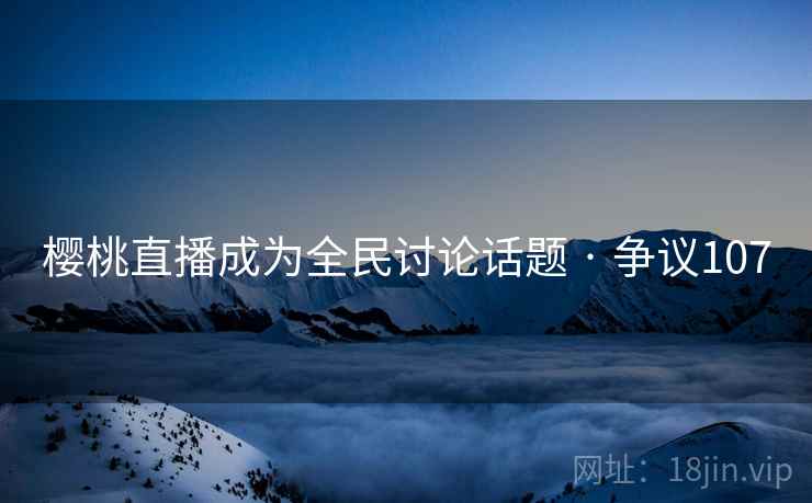 樱桃直播成为全民讨论话题 · 争议107 第2张 樱桃直播成为全民讨论话题 · 争议107 第2张
